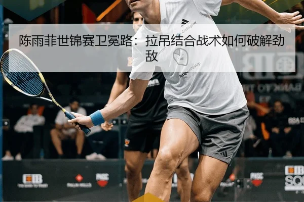 陈雨菲世锦赛卫冕路：拉吊结合战术如何破解劲敌